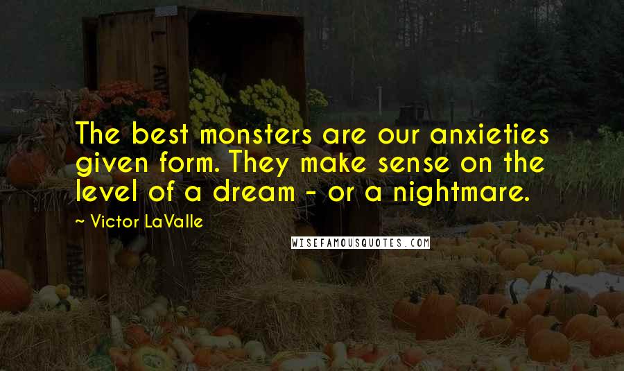 Victor LaValle Quotes: The best monsters are our anxieties given form. They make sense on the level of a dream - or a nightmare.