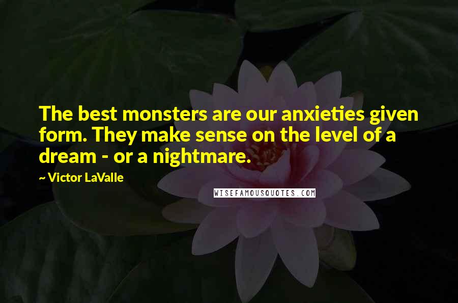 Victor LaValle Quotes: The best monsters are our anxieties given form. They make sense on the level of a dream - or a nightmare.