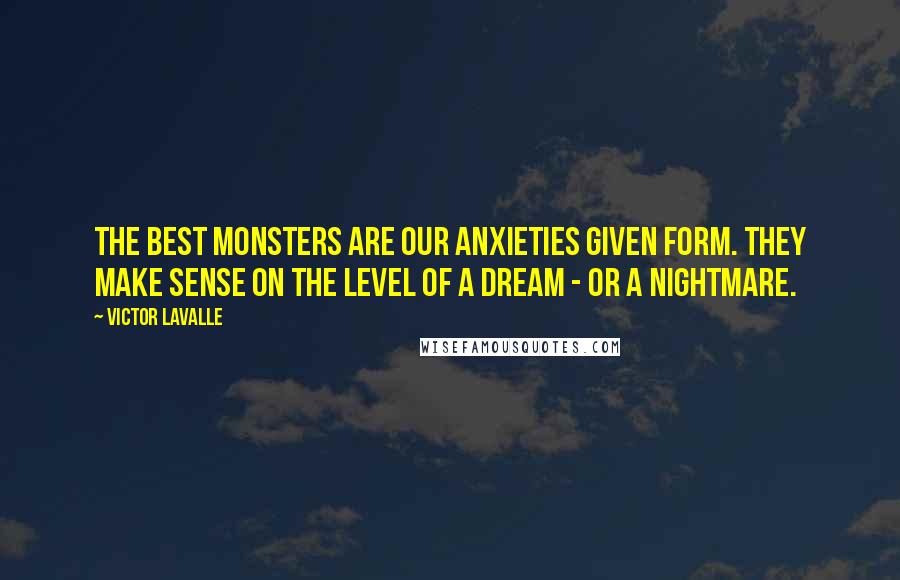 Victor LaValle Quotes: The best monsters are our anxieties given form. They make sense on the level of a dream - or a nightmare.