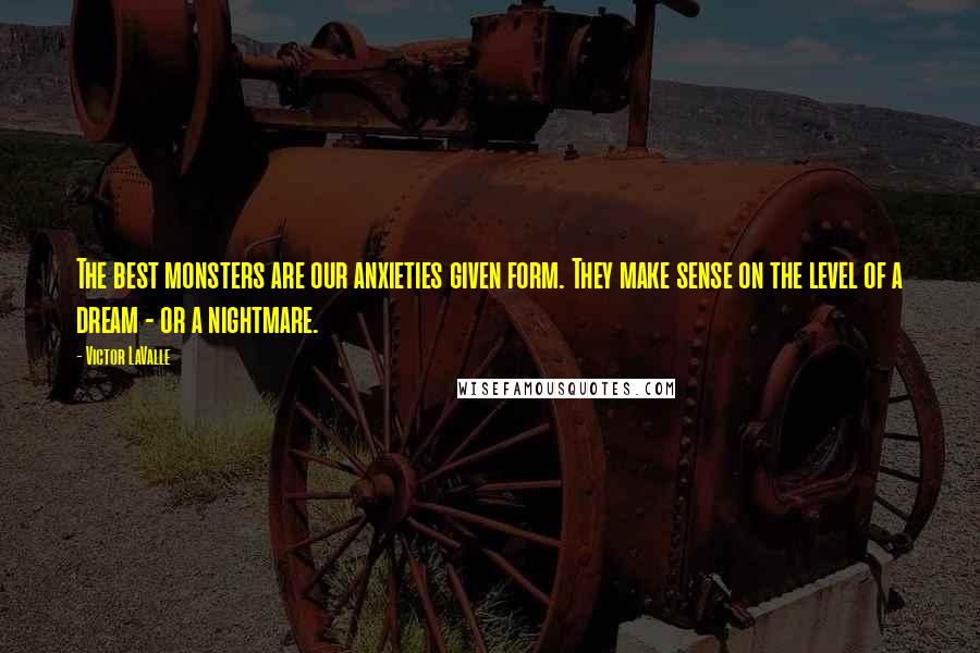 Victor LaValle Quotes: The best monsters are our anxieties given form. They make sense on the level of a dream - or a nightmare.