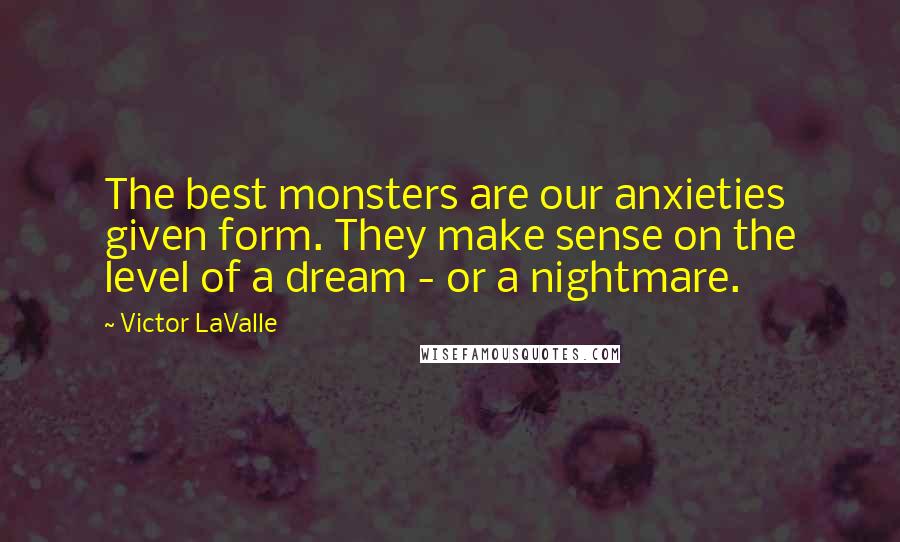 Victor LaValle Quotes: The best monsters are our anxieties given form. They make sense on the level of a dream - or a nightmare.