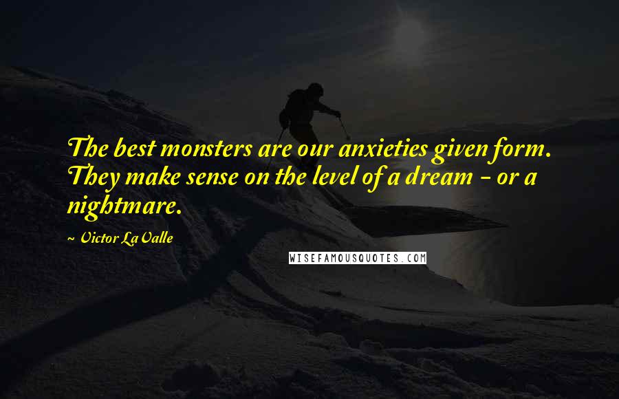 Victor LaValle Quotes: The best monsters are our anxieties given form. They make sense on the level of a dream - or a nightmare.