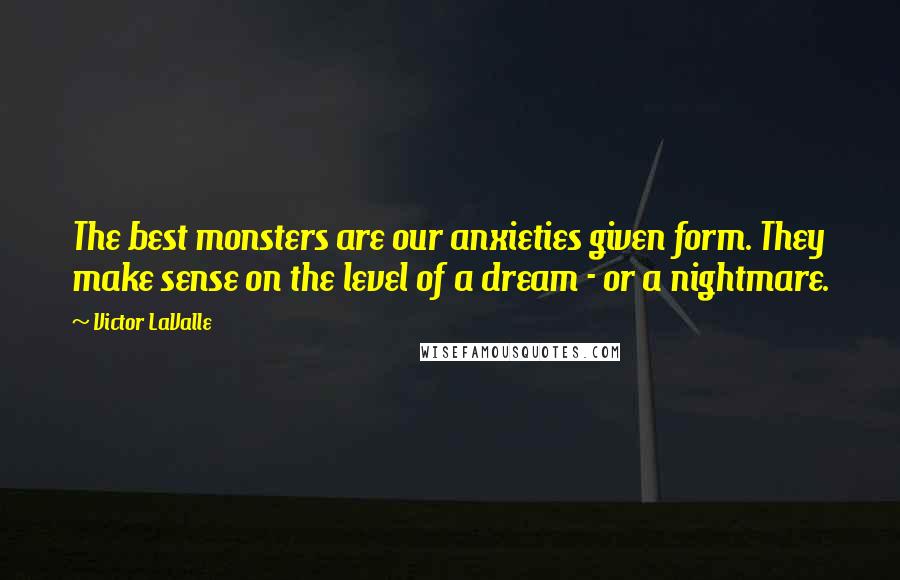 Victor LaValle Quotes: The best monsters are our anxieties given form. They make sense on the level of a dream - or a nightmare.