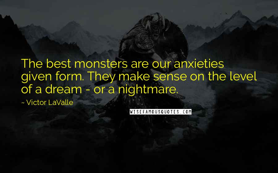 Victor LaValle Quotes: The best monsters are our anxieties given form. They make sense on the level of a dream - or a nightmare.