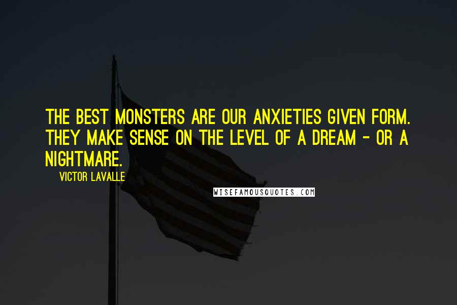 Victor LaValle Quotes: The best monsters are our anxieties given form. They make sense on the level of a dream - or a nightmare.