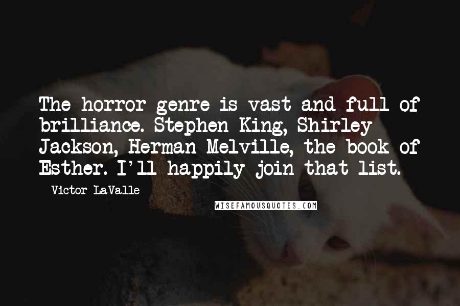 Victor LaValle Quotes: The horror genre is vast and full of brilliance. Stephen King, Shirley Jackson, Herman Melville, the book of Esther. I'll happily join that list.