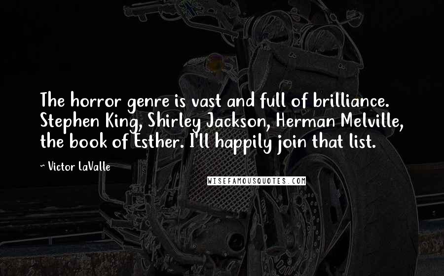 Victor LaValle Quotes: The horror genre is vast and full of brilliance. Stephen King, Shirley Jackson, Herman Melville, the book of Esther. I'll happily join that list.