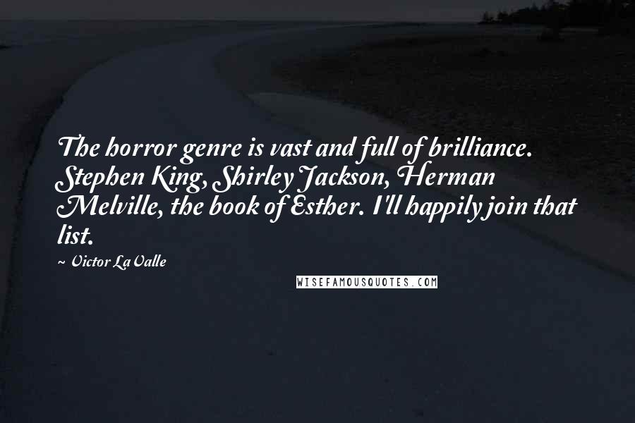 Victor LaValle Quotes: The horror genre is vast and full of brilliance. Stephen King, Shirley Jackson, Herman Melville, the book of Esther. I'll happily join that list.