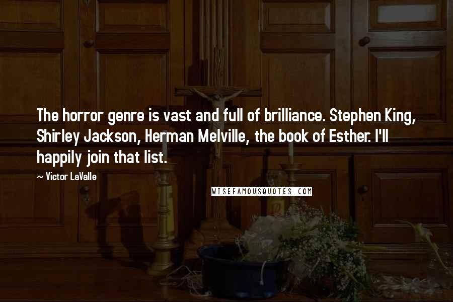 Victor LaValle Quotes: The horror genre is vast and full of brilliance. Stephen King, Shirley Jackson, Herman Melville, the book of Esther. I'll happily join that list.