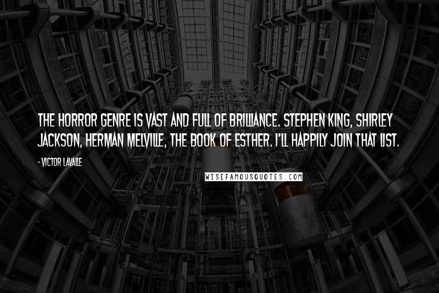 Victor LaValle Quotes: The horror genre is vast and full of brilliance. Stephen King, Shirley Jackson, Herman Melville, the book of Esther. I'll happily join that list.