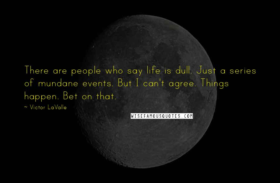 Victor LaValle Quotes: There are people who say life is dull. Just a series of mundane events. But I can't agree. Things happen. Bet on that.