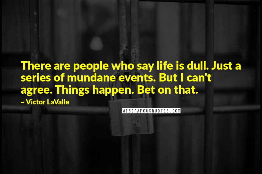 Victor LaValle Quotes: There are people who say life is dull. Just a series of mundane events. But I can't agree. Things happen. Bet on that.