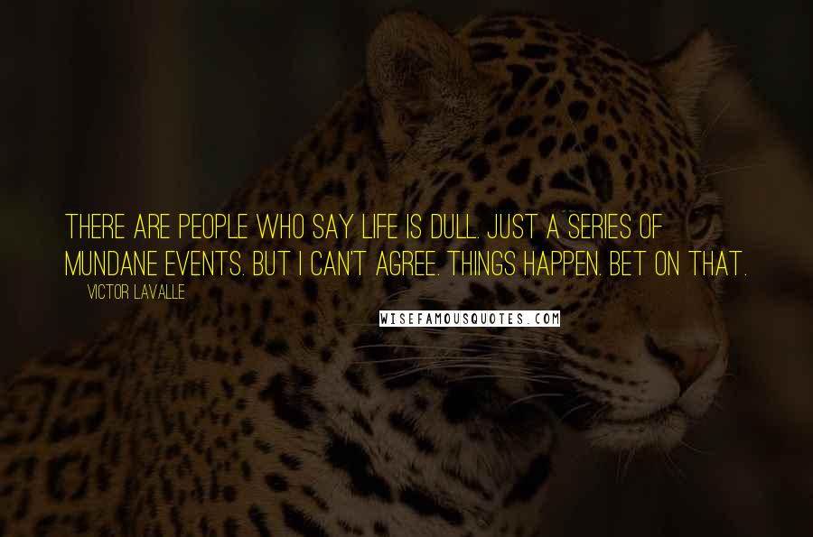 Victor LaValle Quotes: There are people who say life is dull. Just a series of mundane events. But I can't agree. Things happen. Bet on that.