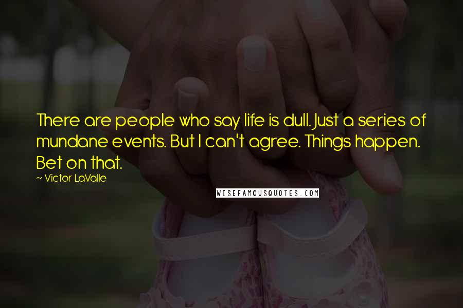 Victor LaValle Quotes: There are people who say life is dull. Just a series of mundane events. But I can't agree. Things happen. Bet on that.