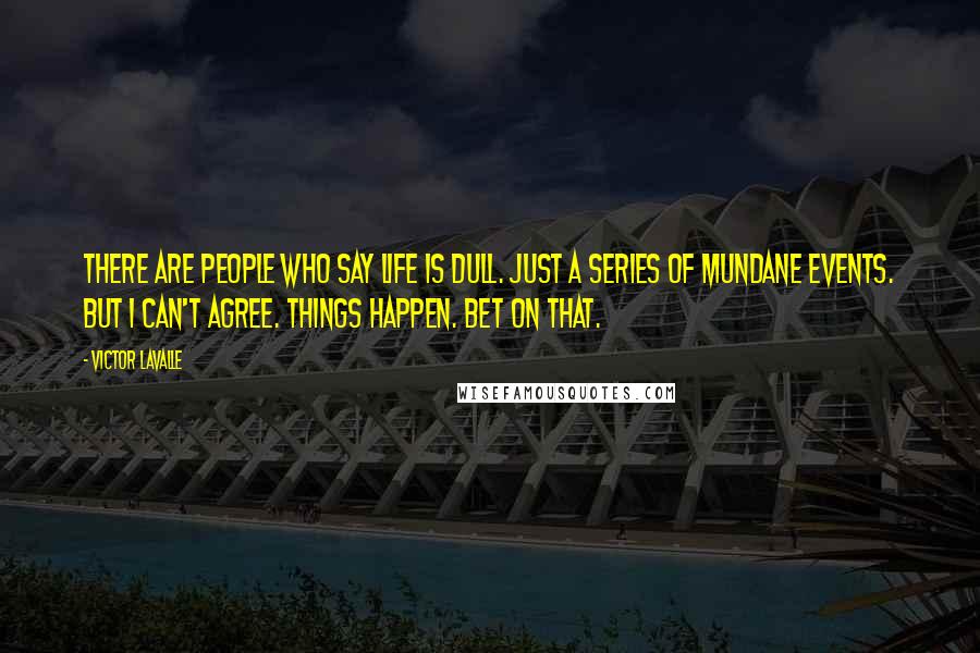Victor LaValle Quotes: There are people who say life is dull. Just a series of mundane events. But I can't agree. Things happen. Bet on that.