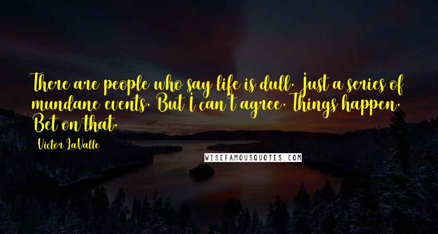 Victor LaValle Quotes: There are people who say life is dull. Just a series of mundane events. But I can't agree. Things happen. Bet on that.