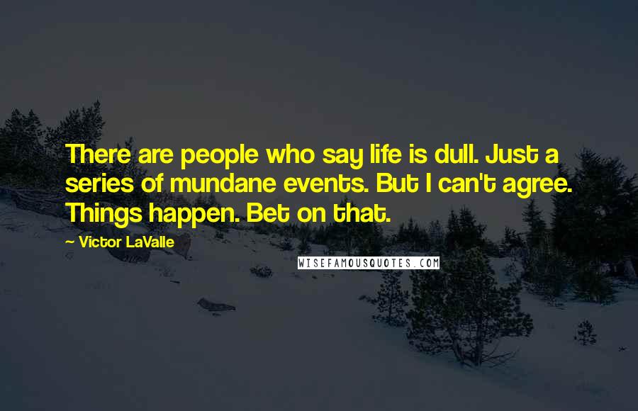 Victor LaValle Quotes: There are people who say life is dull. Just a series of mundane events. But I can't agree. Things happen. Bet on that.