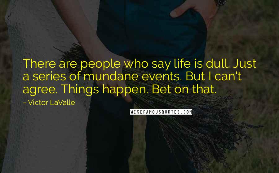 Victor LaValle Quotes: There are people who say life is dull. Just a series of mundane events. But I can't agree. Things happen. Bet on that.