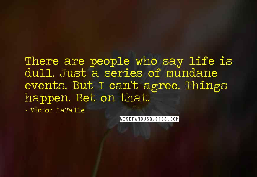 Victor LaValle Quotes: There are people who say life is dull. Just a series of mundane events. But I can't agree. Things happen. Bet on that.