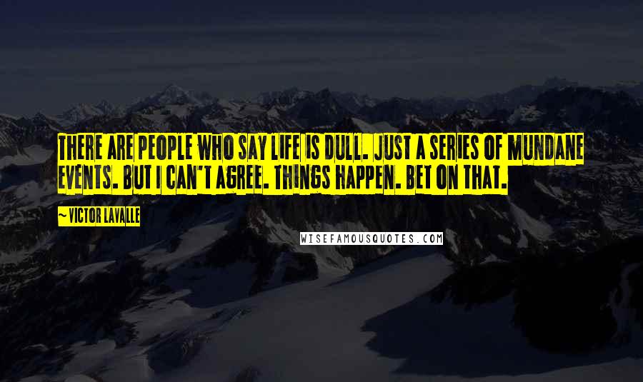 Victor LaValle Quotes: There are people who say life is dull. Just a series of mundane events. But I can't agree. Things happen. Bet on that.