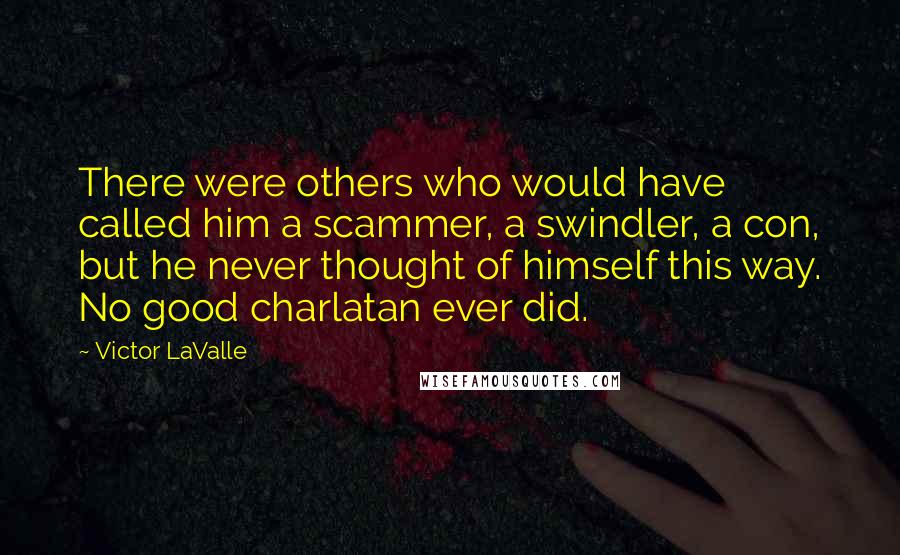 Victor LaValle Quotes: There were others who would have called him a scammer, a swindler, a con, but he never thought of himself this way. No good charlatan ever did.