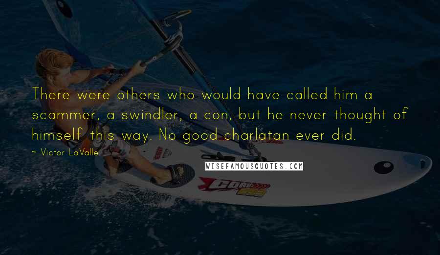 Victor LaValle Quotes: There were others who would have called him a scammer, a swindler, a con, but he never thought of himself this way. No good charlatan ever did.