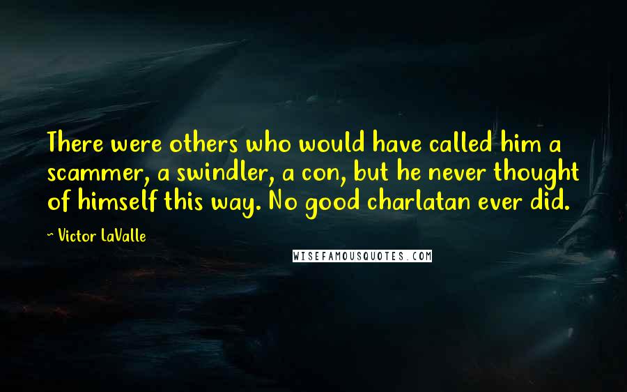 Victor LaValle Quotes: There were others who would have called him a scammer, a swindler, a con, but he never thought of himself this way. No good charlatan ever did.