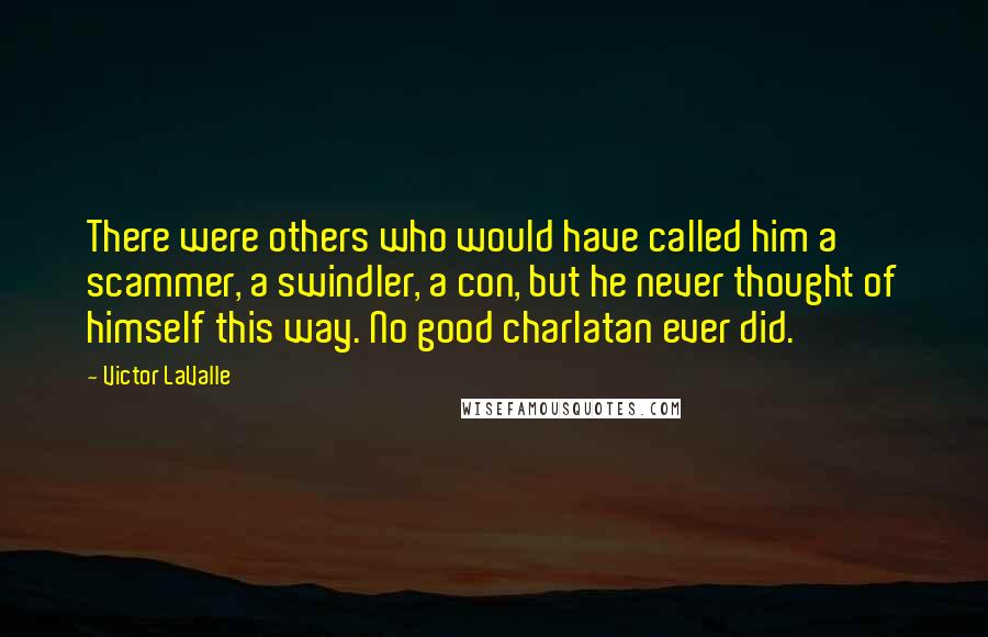 Victor LaValle Quotes: There were others who would have called him a scammer, a swindler, a con, but he never thought of himself this way. No good charlatan ever did.