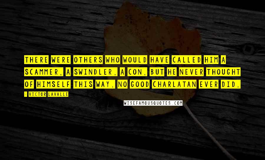 Victor LaValle Quotes: There were others who would have called him a scammer, a swindler, a con, but he never thought of himself this way. No good charlatan ever did.