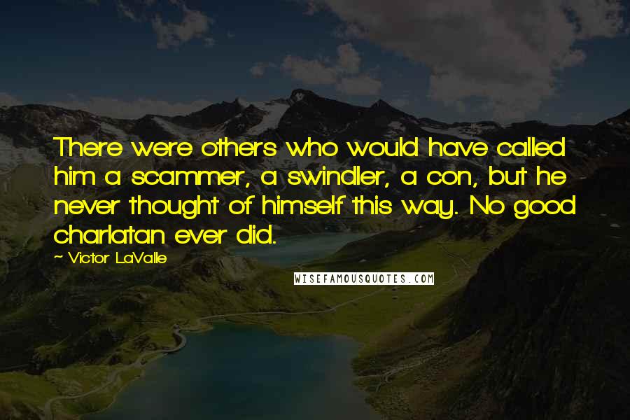 Victor LaValle Quotes: There were others who would have called him a scammer, a swindler, a con, but he never thought of himself this way. No good charlatan ever did.