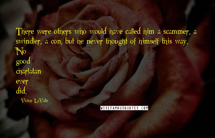 Victor LaValle Quotes: There were others who would have called him a scammer, a swindler, a con, but he never thought of himself this way. No good charlatan ever did.