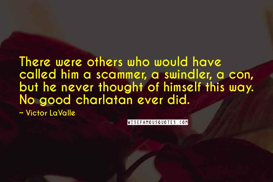 Victor LaValle Quotes: There were others who would have called him a scammer, a swindler, a con, but he never thought of himself this way. No good charlatan ever did.