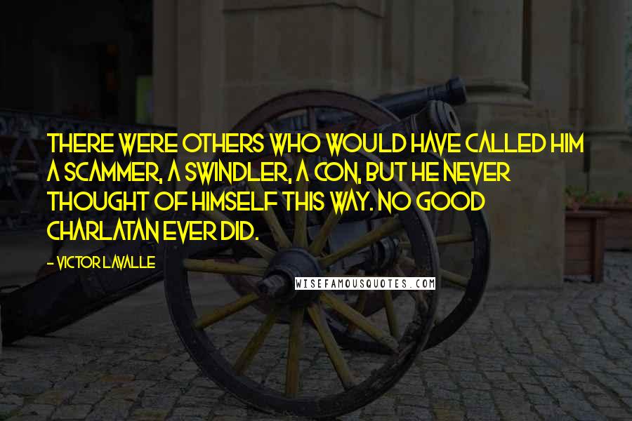 Victor LaValle Quotes: There were others who would have called him a scammer, a swindler, a con, but he never thought of himself this way. No good charlatan ever did.