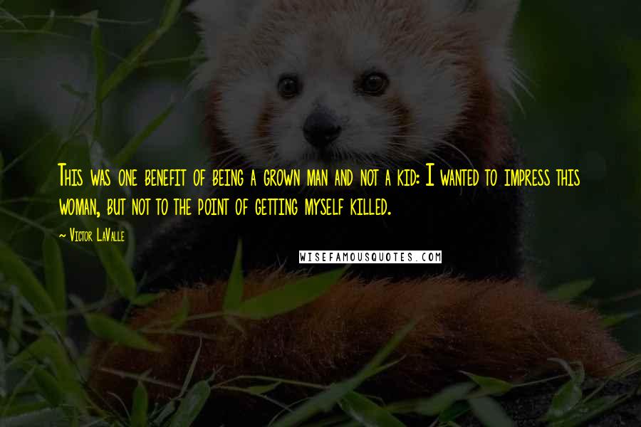 Victor LaValle Quotes: This was one benefit of being a grown man and not a kid: I wanted to impress this woman, but not to the point of getting myself killed.
