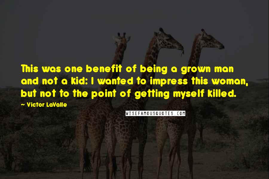 Victor LaValle Quotes: This was one benefit of being a grown man and not a kid: I wanted to impress this woman, but not to the point of getting myself killed.