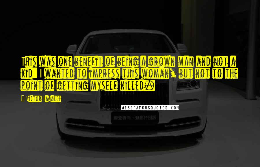 Victor LaValle Quotes: This was one benefit of being a grown man and not a kid: I wanted to impress this woman, but not to the point of getting myself killed.