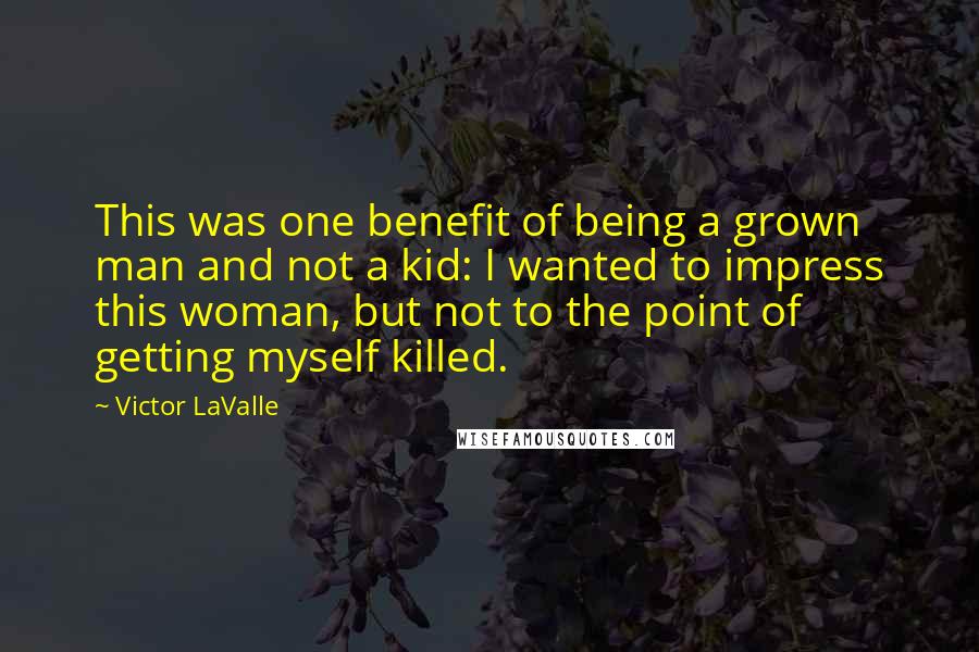 Victor LaValle Quotes: This was one benefit of being a grown man and not a kid: I wanted to impress this woman, but not to the point of getting myself killed.