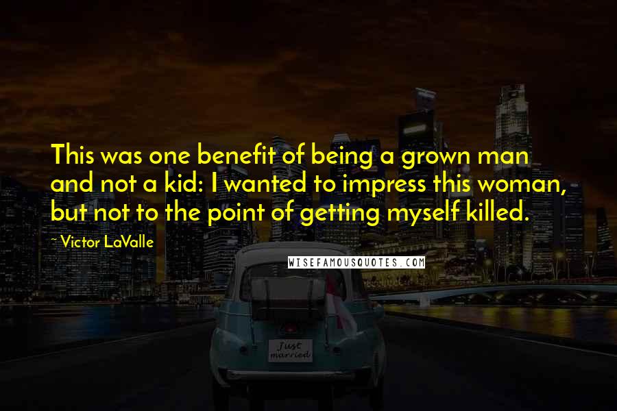 Victor LaValle Quotes: This was one benefit of being a grown man and not a kid: I wanted to impress this woman, but not to the point of getting myself killed.