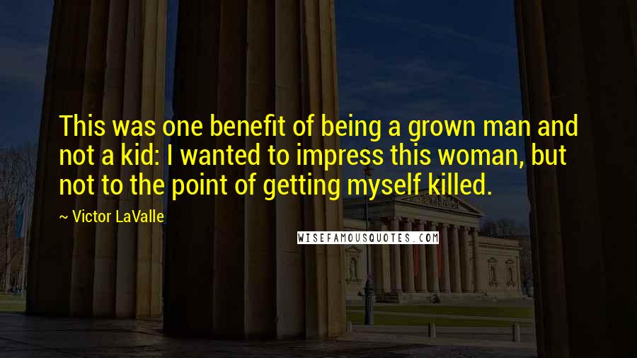 Victor LaValle Quotes: This was one benefit of being a grown man and not a kid: I wanted to impress this woman, but not to the point of getting myself killed.