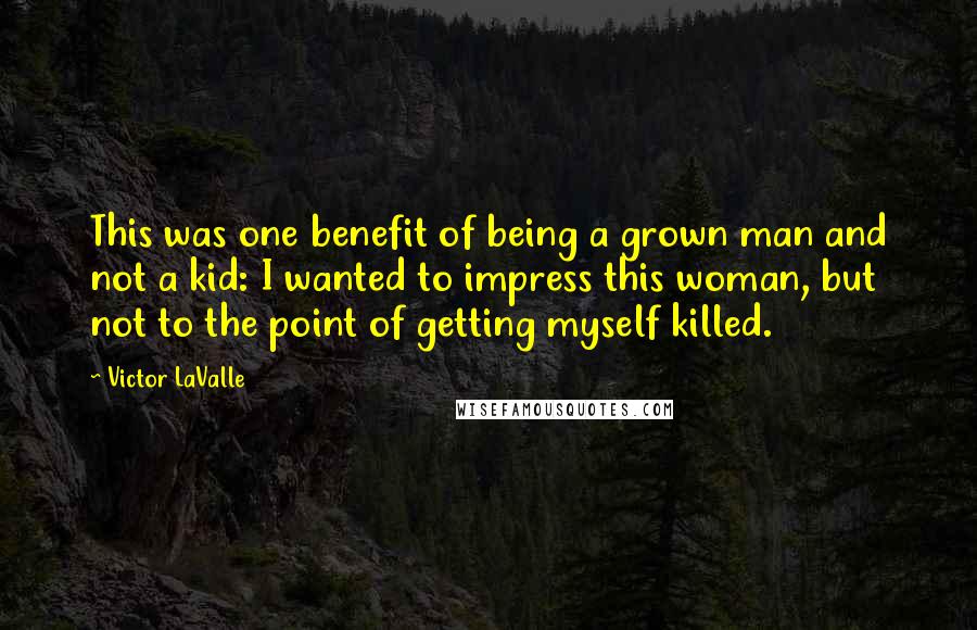 Victor LaValle Quotes: This was one benefit of being a grown man and not a kid: I wanted to impress this woman, but not to the point of getting myself killed.