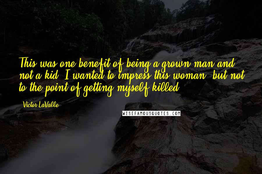Victor LaValle Quotes: This was one benefit of being a grown man and not a kid: I wanted to impress this woman, but not to the point of getting myself killed.