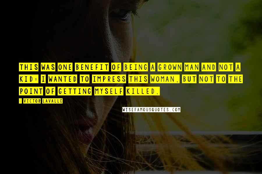 Victor LaValle Quotes: This was one benefit of being a grown man and not a kid: I wanted to impress this woman, but not to the point of getting myself killed.