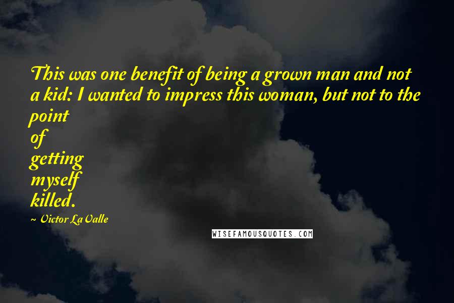 Victor LaValle Quotes: This was one benefit of being a grown man and not a kid: I wanted to impress this woman, but not to the point of getting myself killed.