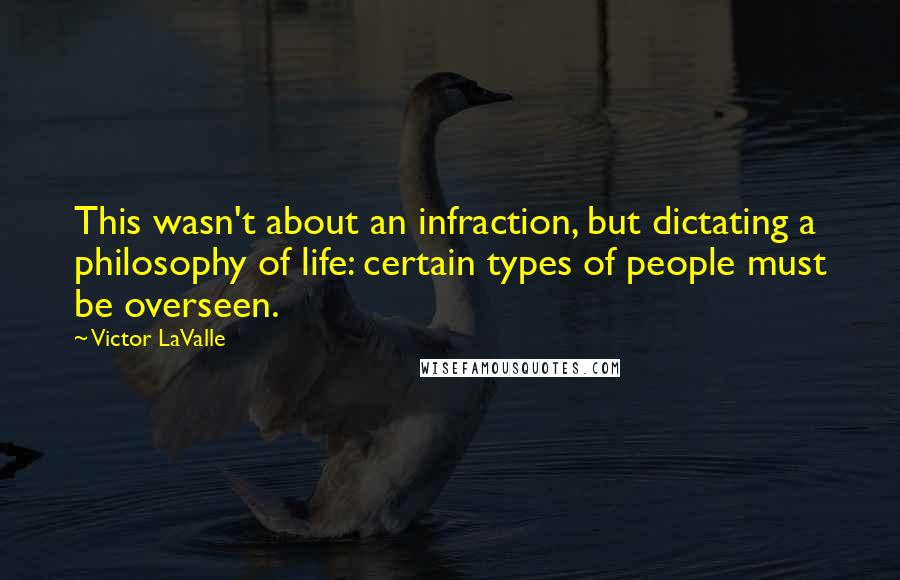 Victor LaValle Quotes: This wasn't about an infraction, but dictating a philosophy of life: certain types of people must be overseen.