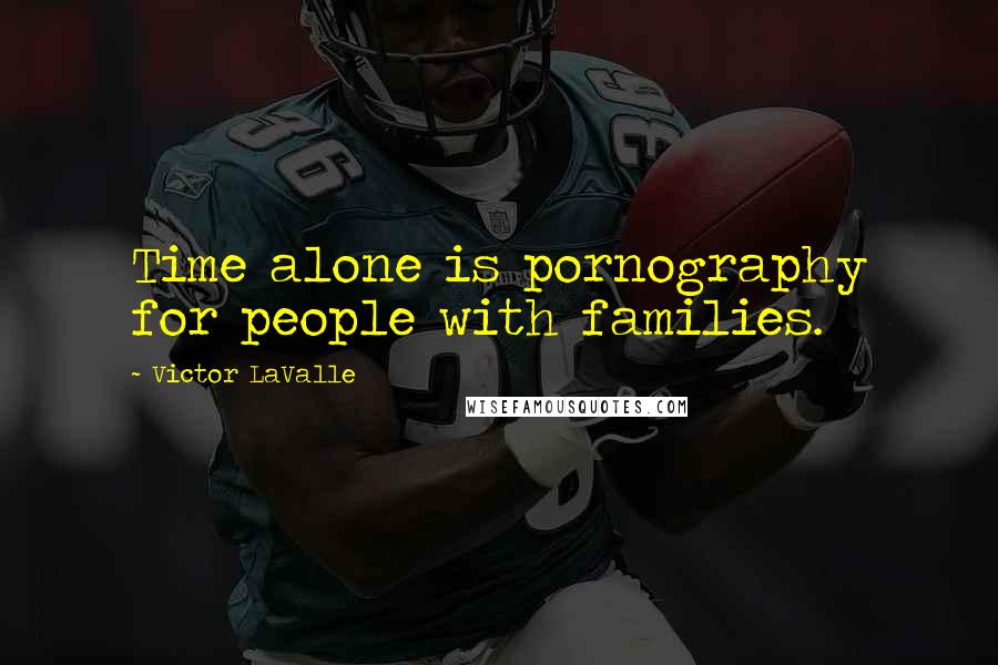 Victor LaValle Quotes: Time alone is pornography for people with families.