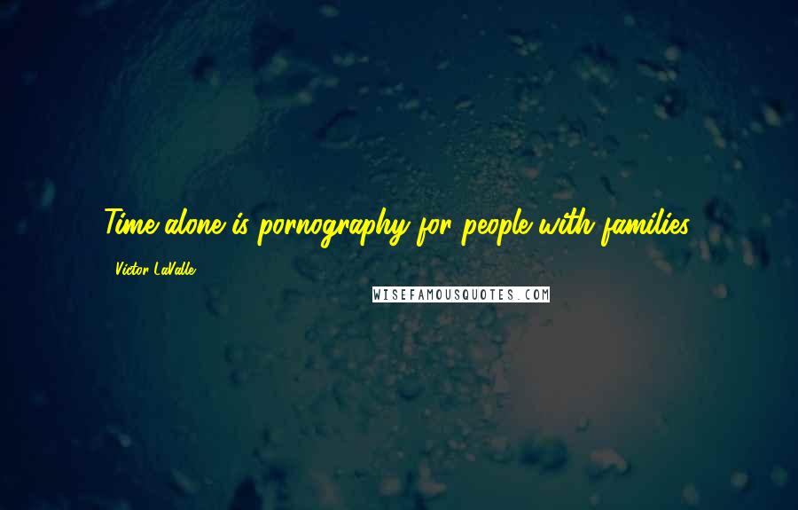Victor LaValle Quotes: Time alone is pornography for people with families.