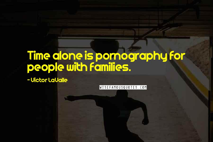 Victor LaValle Quotes: Time alone is pornography for people with families.