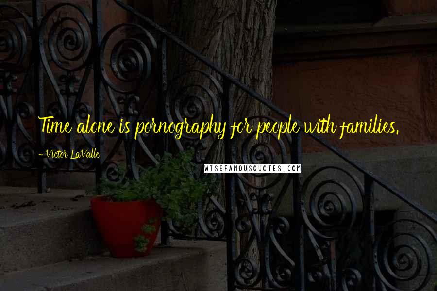 Victor LaValle Quotes: Time alone is pornography for people with families.