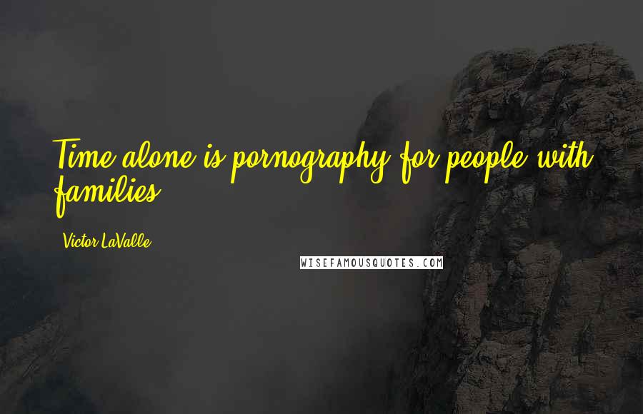 Victor LaValle Quotes: Time alone is pornography for people with families.