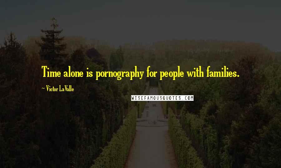 Victor LaValle Quotes: Time alone is pornography for people with families.